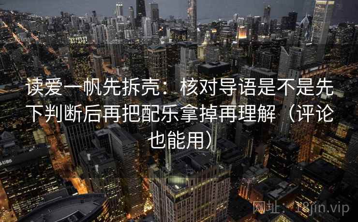 读爱一帆先拆壳：核对导语是不是先下判断后再把配乐拿掉再理解（评论也能用）
