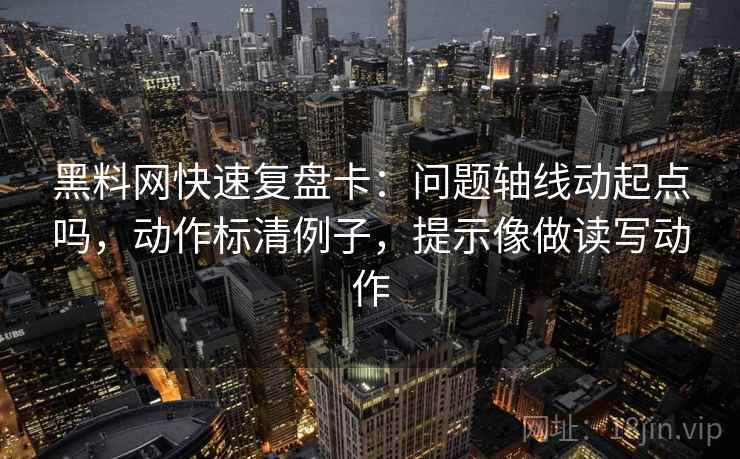 黑料网快速复盘卡:问题轴线动起点吗,动作标清例子,提示像做读写动作 黑料网快速复盘卡:问题轴线动起点吗,动作标清例子,提示像做读写动作