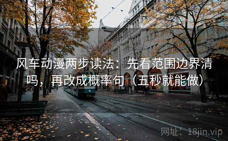 风车动漫两步读法:先看范围边界清吗,再改成概率句(五秒就能做) 风车动漫两步读法:先看范围边界清吗,再改成概率句(五秒就能做)
