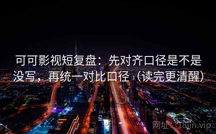 可可影视短复盘：先对齐口径是不是没写，再统一对比口径（读完更清醒）