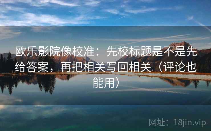 欧乐影院像校准：先校标题是不是先给答案，再把相关写回相关（评论也能用）