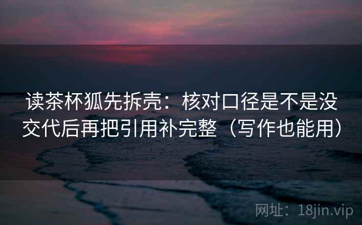 读茶杯狐先拆壳：核对口径是不是没交代后再把引用补完整（写作也能用）