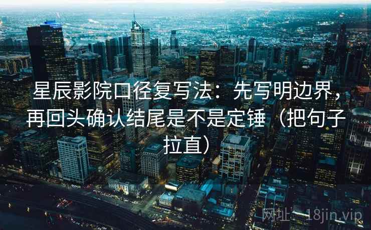 星辰影院口径复写法:先写明边界,再回头确认结尾是不是定锤(把句子拉直) 星辰影院口径复写法:先写明边界,再回头确认结尾是不是定锤(把句子拉直)