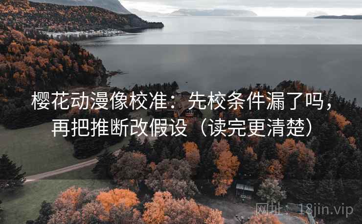 樱花动漫像校准：先校条件漏了吗，再把推断改假设（读完更清楚）