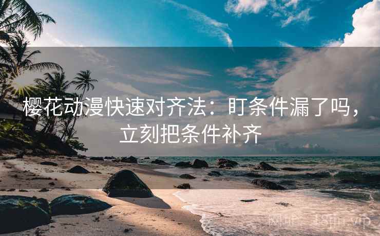 樱花动漫快速对齐法：盯条件漏了吗，立刻把条件补齐