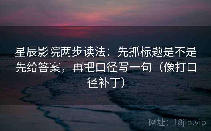 星辰影院两步读法：先抓标题是不是先给答案，再把口径写一句（像打口径补丁）