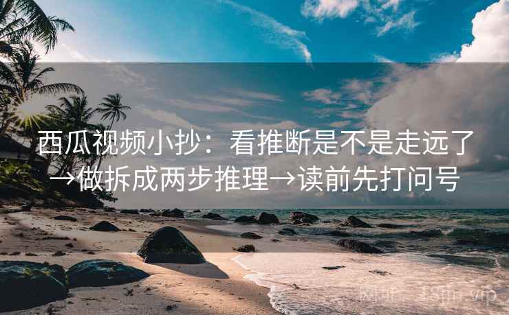 西瓜视频小抄：看推断是不是走远了→做拆成两步推理→读前先打问号