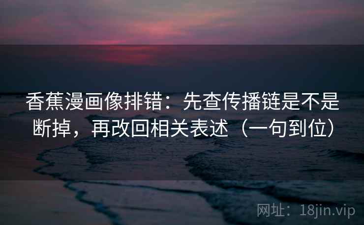 香蕉漫画像排错：先查传播链是不是断掉，再改回相关表述（一句到位）