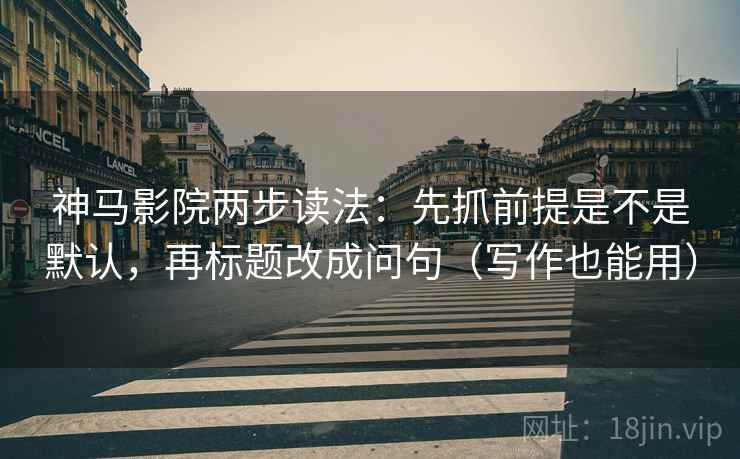 神马影院两步读法：先抓前提是不是默认，再标题改成问句（写作也能用）