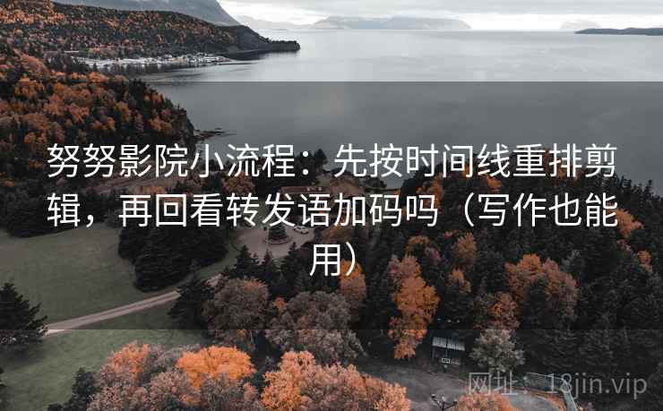 努努影院小流程：先按时间线重排剪辑，再回看转发语加码吗（写作也能用）
