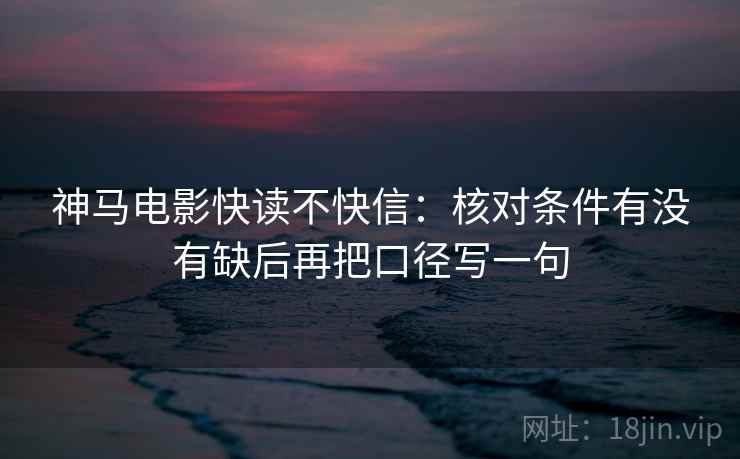 神马电影快读不快信：核对条件有没有缺后再把口径写一句