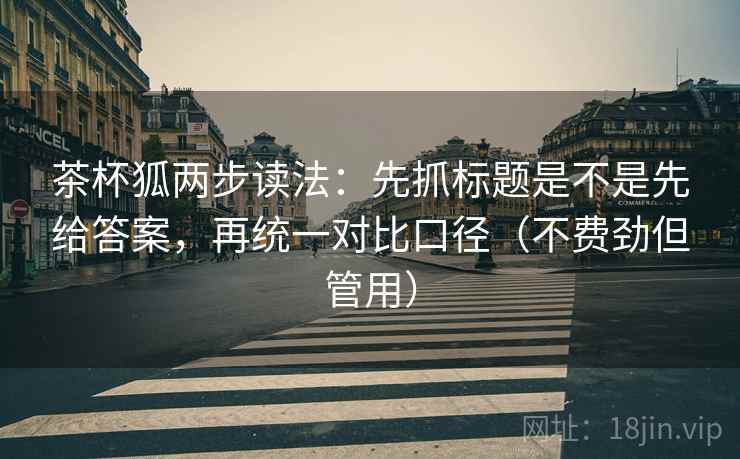 茶杯狐两步读法：先抓标题是不是先给答案，再统一对比口径（不费劲但管用）