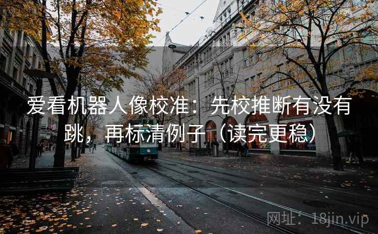 爱看机器人像校准：先校推断有没有跳，再标清例子（读完更稳）