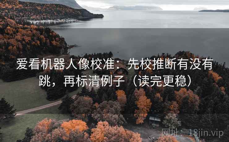 爱看机器人像校准：先校推断有没有跳，再标清例子（读完更稳）
