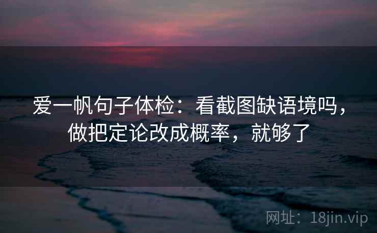 爱一帆句子体检：看截图缺语境吗，做把定论改成概率，就够了