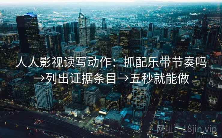 人人影视读写动作：抓配乐带节奏吗→列出证据条目→五秒就能做