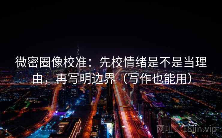 微密圈像校准：先校情绪是不是当理由，再写明边界（写作也能用）