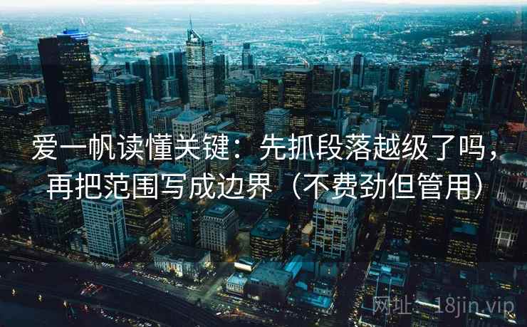 爱一帆读懂关键：先抓段落越级了吗，再把范围写成边界（不费劲但管用）