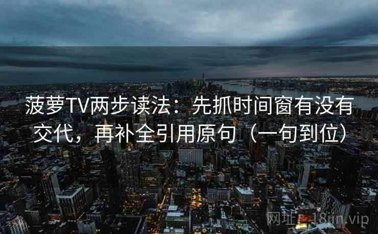 菠萝TV两步读法：先抓时间窗有没有交代，再补全引用原句（一句到位）