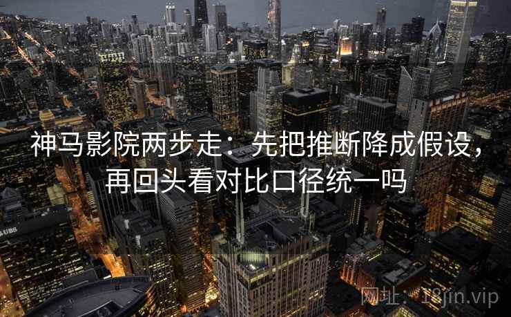 神马影院两步走：先把推断降成假设，再回头看对比口径统一吗