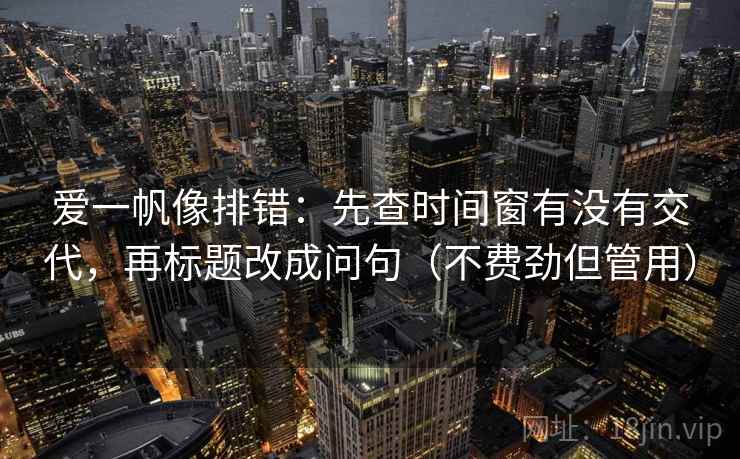 爱一帆像排错：先查时间窗有没有交代，再标题改成问句（不费劲但管用）
