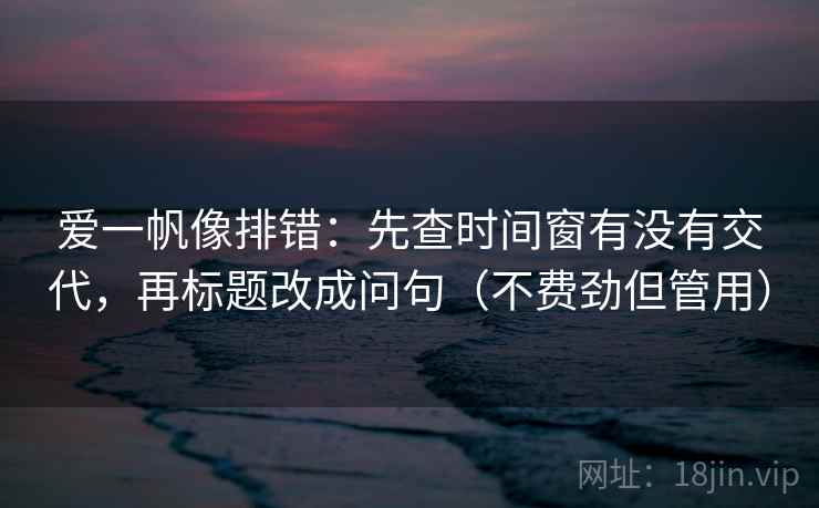 爱一帆像排错：先查时间窗有没有交代，再标题改成问句（不费劲但管用）