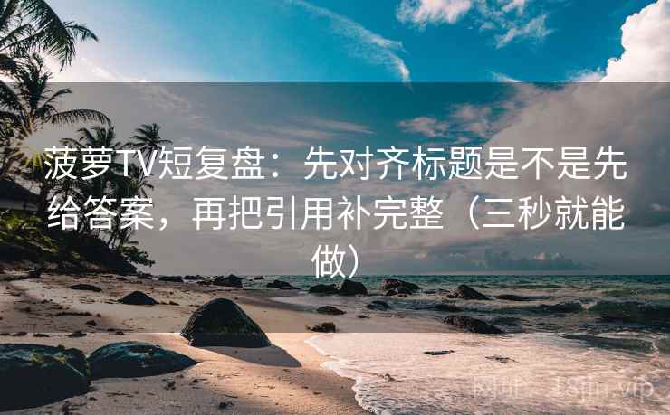 菠萝TV短复盘：先对齐标题是不是先给答案，再把引用补完整（三秒就能做）