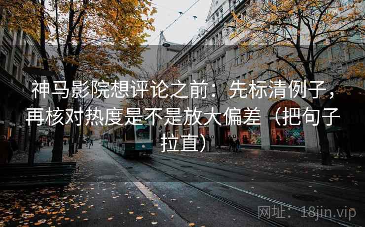 神马影院想评论之前：先标清例子，再核对热度是不是放大偏差（把句子拉直）