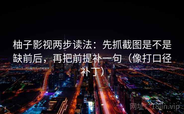 柚子影视两步读法：先抓截图是不是缺前后，再把前提补一句（像打口径补丁）