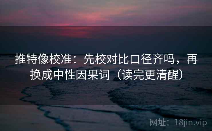 推特像校准：先校对比口径齐吗，再换成中性因果词（读完更清醒）