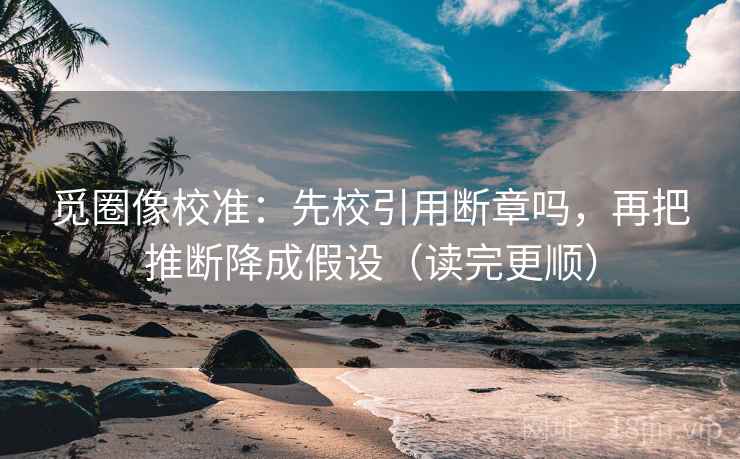 觅圈像校准：先校引用断章吗，再把推断降成假设（读完更顺）