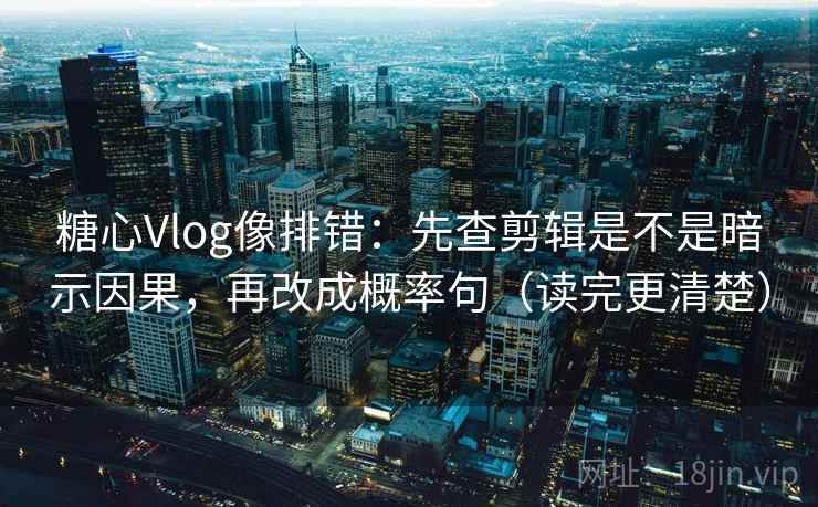糖心Vlog像排错：先查剪辑是不是暗示因果，再改成概率句（读完更清楚）