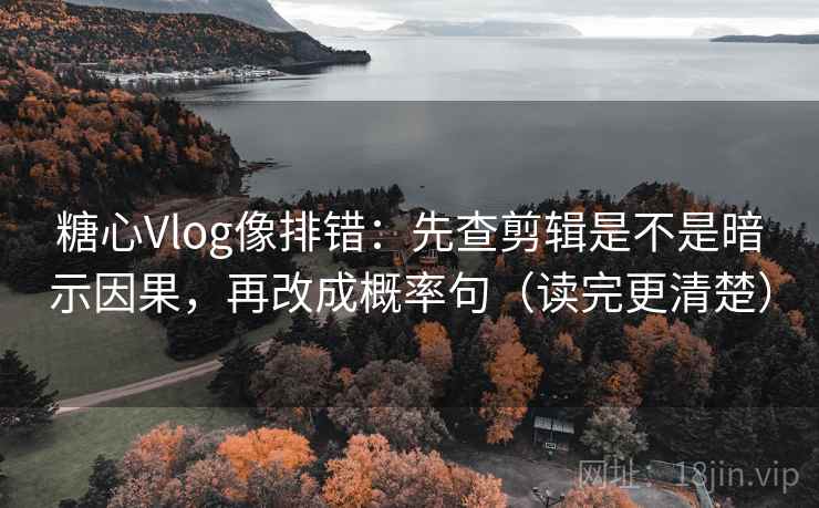 糖心Vlog像排错：先查剪辑是不是暗示因果，再改成概率句（读完更清楚）