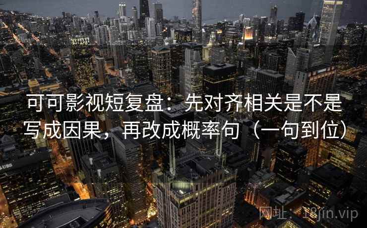 可可影视短复盘：先对齐相关是不是写成因果，再改成概率句（一句到位）