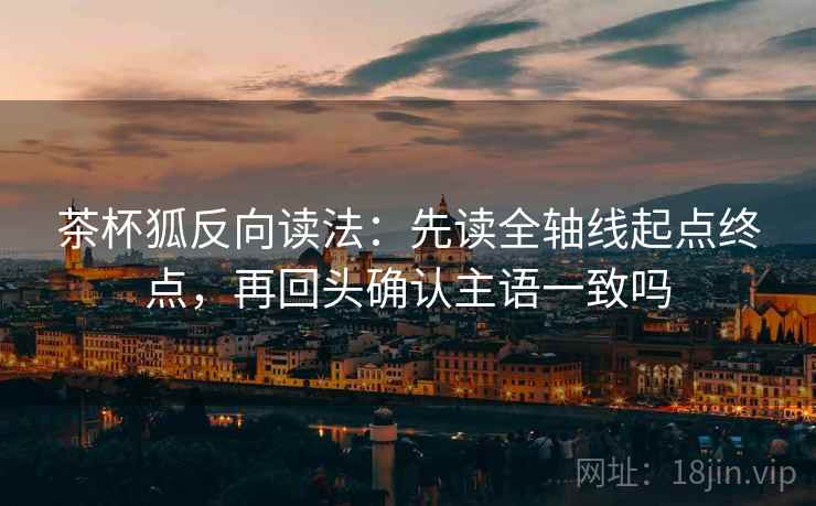 茶杯狐反向读法：先读全轴线起点终点，再回头确认主语一致吗