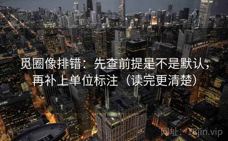 觅圈像排错：先查前提是不是默认，再补上单位标注（读完更清楚）