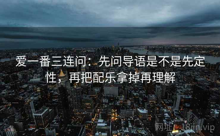 爱一番三连问：先问导语是不是先定性，再把配乐拿掉再理解