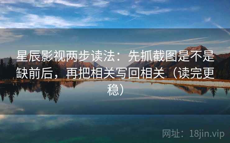 星辰影视两步读法：先抓截图是不是缺前后，再把相关写回相关（读完更稳）