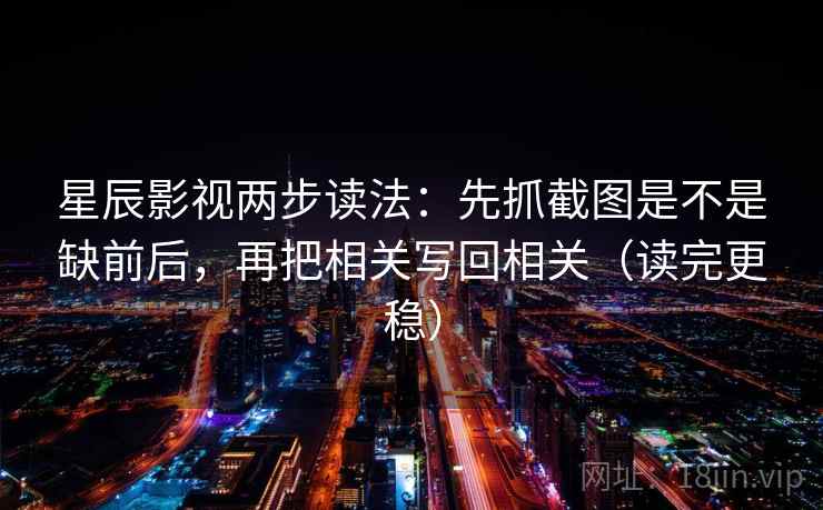 星辰影视两步读法：先抓截图是不是缺前后，再把相关写回相关（读完更稳）
