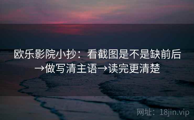 欧乐影院小抄：看截图是不是缺前后→做写清主语→读完更清楚