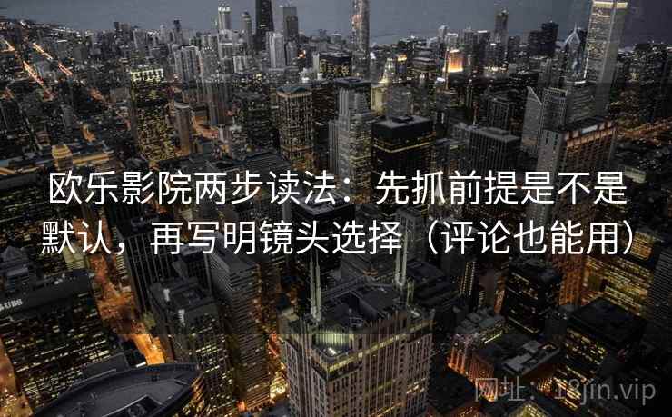 欧乐影院两步读法：先抓前提是不是默认，再写明镜头选择（评论也能用）