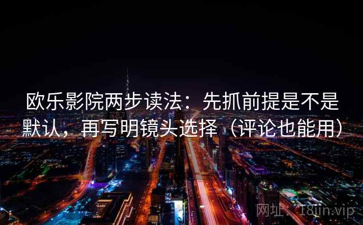 欧乐影院两步读法：先抓前提是不是默认，再写明镜头选择（评论也能用）