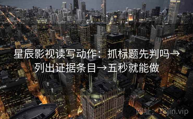 星辰影视读写动作：抓标题先判吗→列出证据条目→五秒就能做