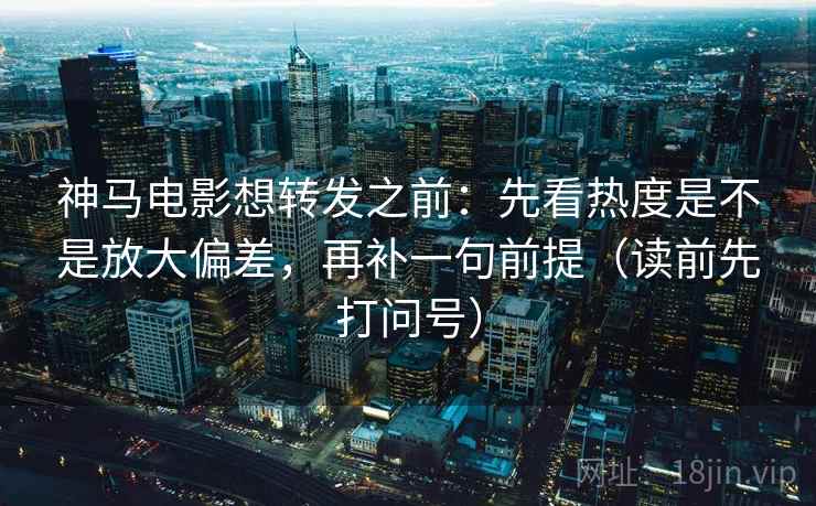 神马电影想转发之前：先看热度是不是放大偏差，再补一句前提（读前先打问号）