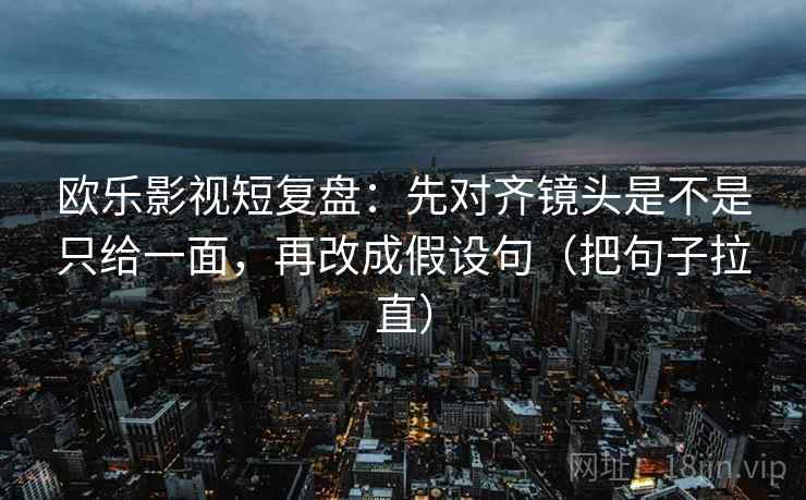 欧乐影视短复盘:先对齐镜头是不是只给一面,再改成假设句(把句子拉直) 欧乐影视短复盘:先对齐镜头是不是只给一面,再改成假设句(把句子拉直)