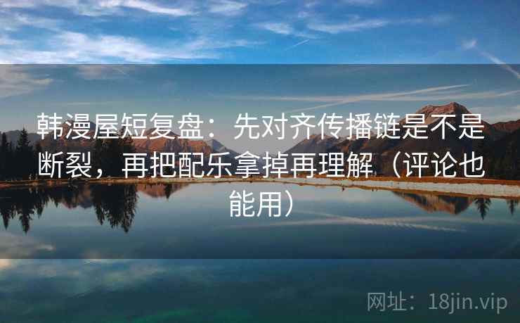 韩漫屋短复盘：先对齐传播链是不是断裂，再把配乐拿掉再理解（评论也能用）