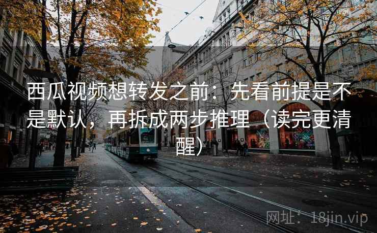 西瓜视频想转发之前：先看前提是不是默认，再拆成两步推理（读完更清醒）