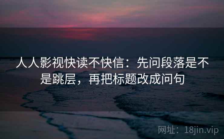 人人影视快读不快信：先问段落是不是跳层，再把标题改成问句