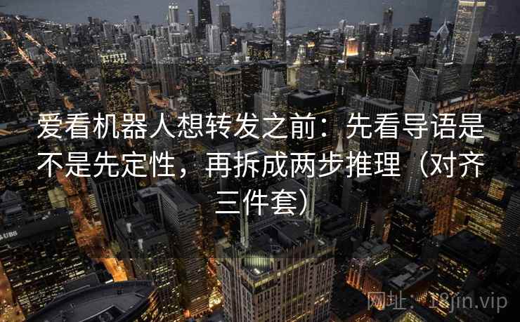 爱看机器人想转发之前：先看导语是不是先定性，再拆成两步推理（对齐三件套）
