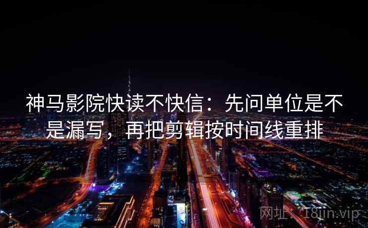 神马影院快读不快信：先问单位是不是漏写，再把剪辑按时间线重排